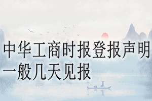中華工商時(shí)報(bào)登報(bào)聲明一般幾天見(jiàn)報(bào)？