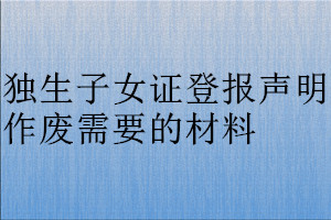 獨(dú)生子女證登報聲明作廢需要的材料