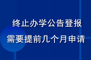 終止辦學(xué)公告登報(bào)需要提前幾個月申請